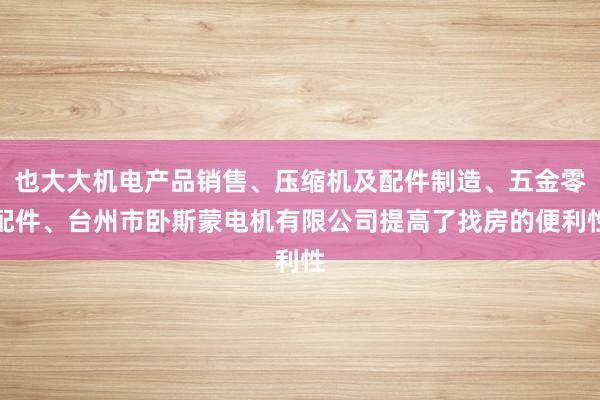 也大大机电产品销售、压缩机及配件制造、五金零配件、台州市卧斯蒙电机有限公司提高了找房的便利性