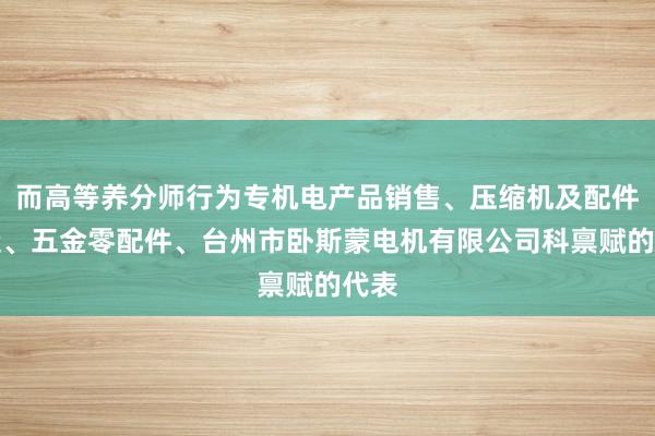 而高等养分师行为专机电产品销售、压缩机及配件制造、五金零配件、台州市卧斯蒙电机有限公司科禀赋的代表