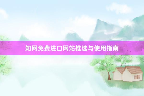 知网免费进口网站推选与使用指南