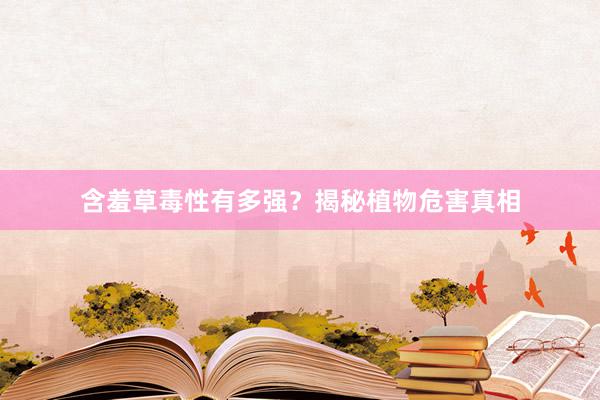 含羞草毒性有多强?揭秘植物危害真相