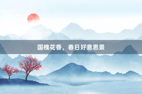 国槐花香，春日好意思景