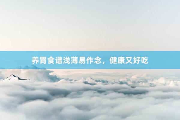 养胃食谱浅薄易作念，健康又好吃