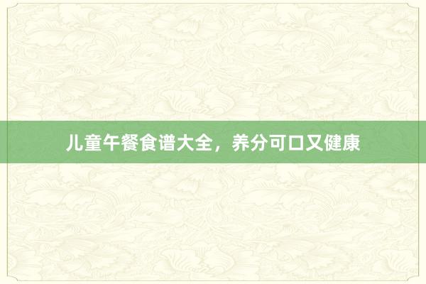 儿童午餐食谱大全，养分可口又健康